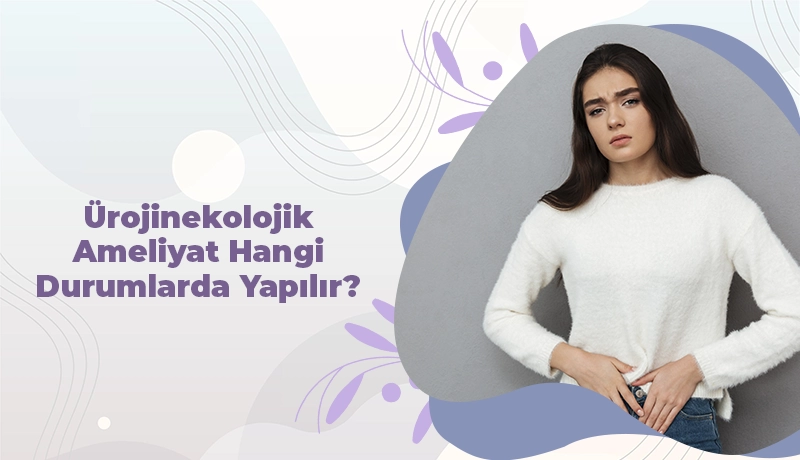 Ürojinekolojik Ameliyat Hangi Durumlarda Yapılır?