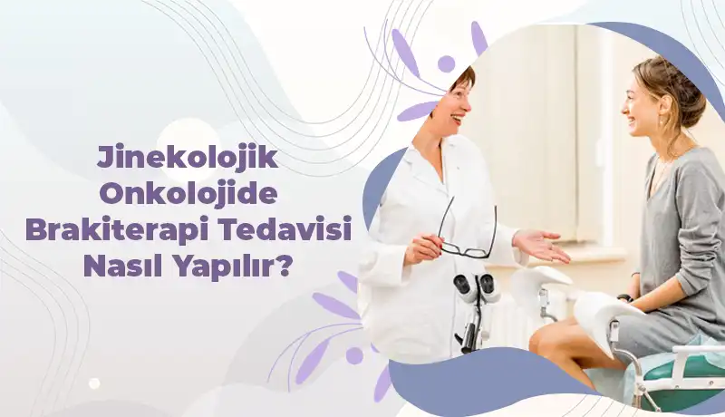 Jinekolojik Onkolojide Brakiterapi Tedavisi Nasıl Yapılır?